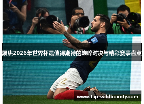 聚焦2026年世界杯最值得期待的巅峰对决与精彩赛事盘点