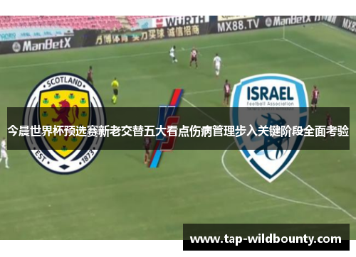 今晨世界杯预选赛新老交替五大看点伤病管理步入关键阶段全面考验