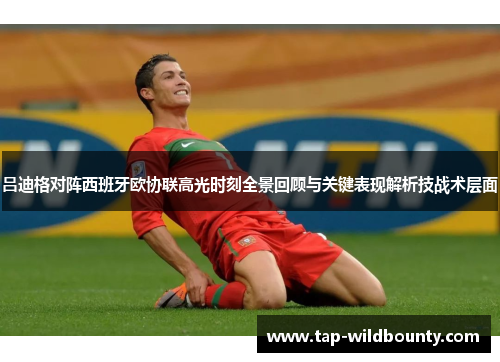 吕迪格对阵西班牙欧协联高光时刻全景回顾与关键表现解析技战术层面