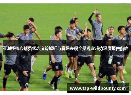 亚洲杯核心球员状态追踪解析与赛场表现全景观察趋势深度报告前瞻