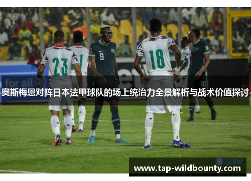 奥斯梅恩对阵日本法甲球队的场上统治力全景解析与战术价值探讨