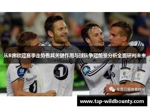 从B席欧冠赛季走势看其关键作用与球队争冠前景分析全面研判未来