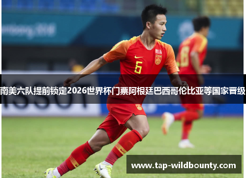 南美六队提前锁定2026世界杯门票阿根廷巴西哥伦比亚等国家晋级