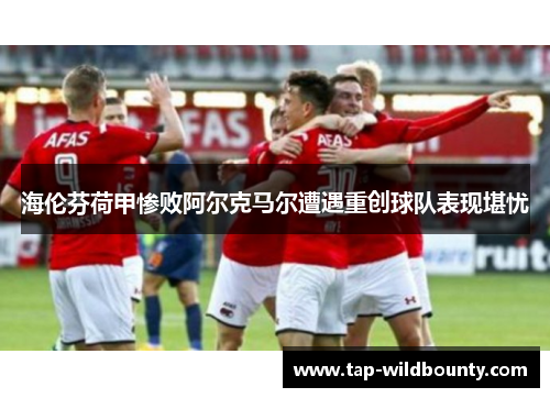 海伦芬荷甲惨败阿尔克马尔遭遇重创球队表现堪忧