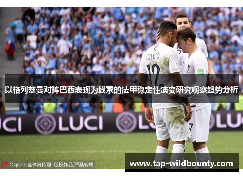 以格列兹曼对阵巴西表现为线索的法甲稳定性演变研究观察趋势分析