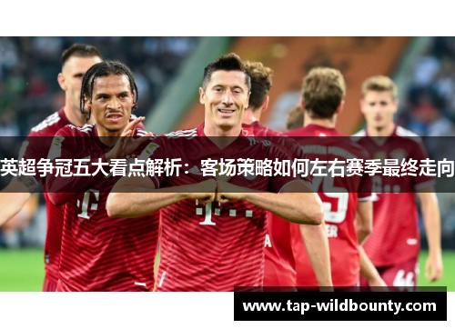 英超争冠五大看点解析：客场策略如何左右赛季最终走向