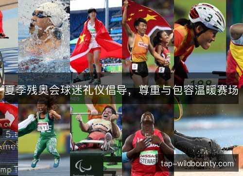 夏季残奥会球迷礼仪倡导,尊重与包容温暖赛场 夏季残奥会球迷礼仪倡导,尊重与包容温暖赛场